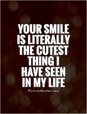 Your smile is literally the cutest thing I have seen in my life Picture Quote #1