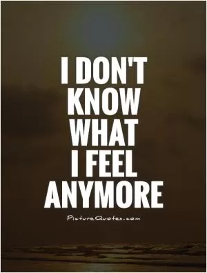 I don't know what  I feel anymore Picture Quote #1