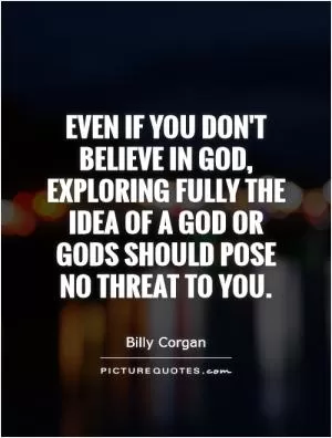 Even if you don't believe in God, exploring fully the idea of a god or gods should pose no threat to you Picture Quote #1