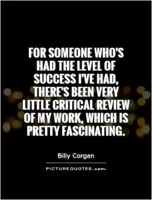 For someone who's had the level of success I've had, there's been very little critical review of my work, which is pretty fascinating Picture Quote #1