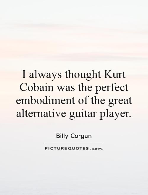 I always thought Kurt Cobain was the perfect embodiment of the great alternative guitar player Picture Quote #1