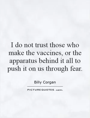 I do not trust those who make the vaccines, or the apparatus behind it all to push it on us through fear Picture Quote #1
