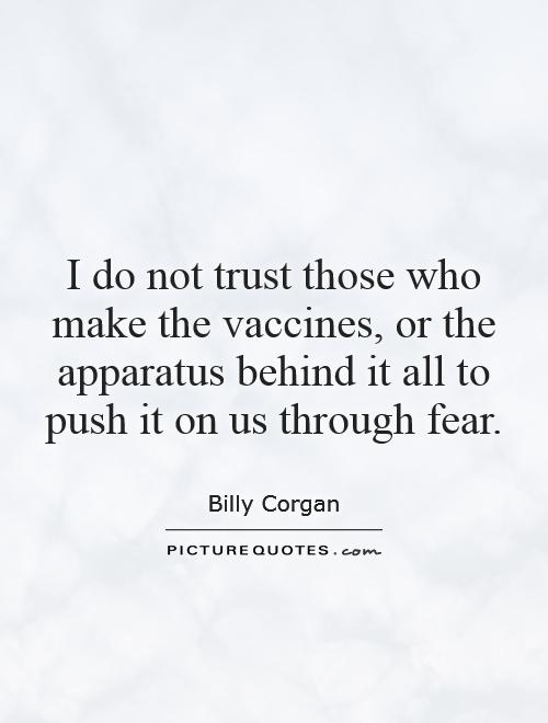 I do not trust those who make the vaccines, or the apparatus behind it all to push it on us through fear Picture Quote #1