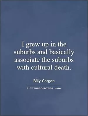 I grew up in the suburbs and basically associate the suburbs with cultural death Picture Quote #1