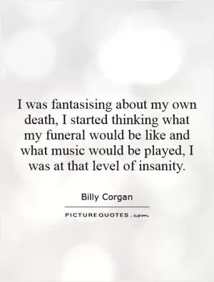 I was fantasizing about my own death, I started thinking what my funeral would be like and what music would be played, I was at that level of insanity Picture Quote #1