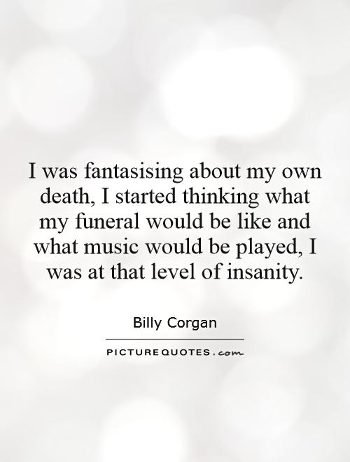 I was fantasizing about my own death, I started thinking what my funeral would be like and what music would be played, I was at that level of insanity Picture Quote #1