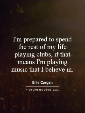 I'm prepared to spend the rest of my life playing clubs, if that means I'm playing music that I believe in Picture Quote #1