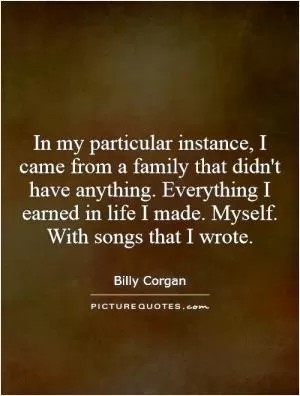 In my particular instance, I came from a family that didn't have anything. Everything I earned in life I made. Myself. With songs that I wrote Picture Quote #1
