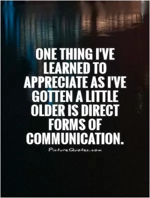 One thing I've learned to appreciate as I've gotten a little older is direct forms of communication Picture Quote #1