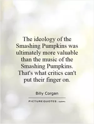 The ideology of the Smashing Pumpkins was ultimately more valuable than the music of the Smashing Pumpkins. That's what critics can't put their finger on Picture Quote #1