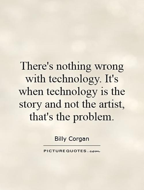 There's nothing wrong with technology. It's when technology is the story and not the artist, that's the problem Picture Quote #1