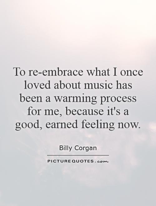To re-embrace what I once loved about music has been a warming process for me, because it's a good, earned feeling now Picture Quote #1