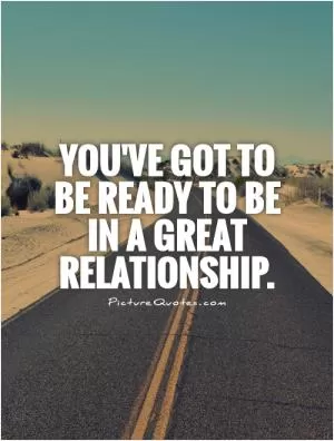 You've got to be ready to be in a great relationship Picture Quote #1