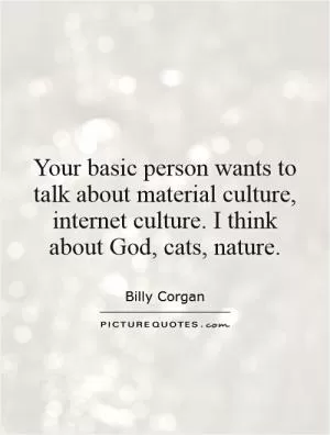 Your basic person wants to talk about material culture, internet culture. I think about God, cats, nature Picture Quote #1