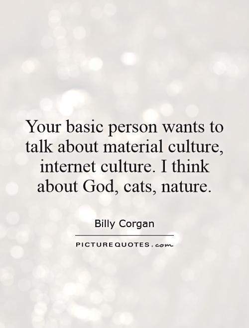 Your basic person wants to talk about material culture, internet culture. I think about God, cats, nature Picture Quote #1
