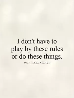 I don't have to play by these rules or do these things Picture Quote #1