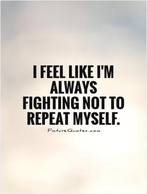 I feel like I'm always fighting not to repeat myself Picture Quote #1