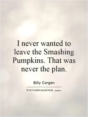 I never wanted to leave the Smashing Pumpkins. That was never the plan Picture Quote #1