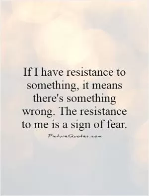 If I have resistance to something, it means there's something wrong. The resistance to me is a sign of fear Picture Quote #1