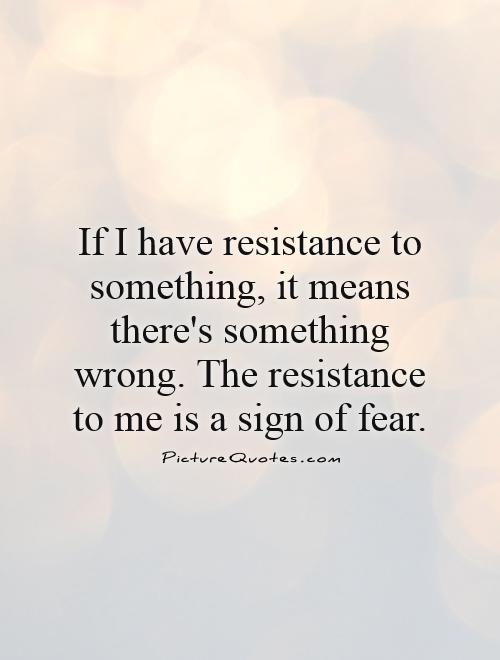 If I have resistance to something, it means there's something wrong. The resistance to me is a sign of fear Picture Quote #1