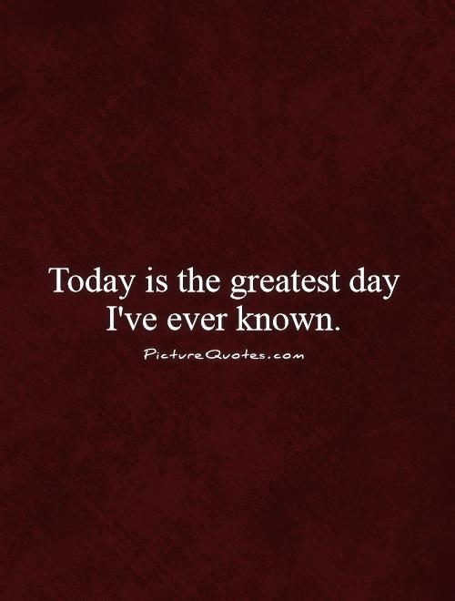 Today is the greatest day I've ever known. Picture Quote #1
