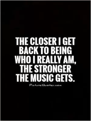 The closer I get back to being who I really am, the stronger the music gets Picture Quote #1
