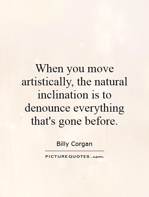 When you move artistically, the natural inclination is to denounce everything that's gone before Picture Quote #1
