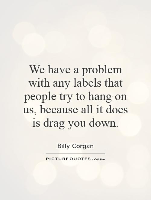 We have a problem with any labels that people try to hang on us, because all it does is drag you down Picture Quote #1