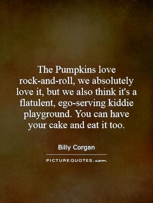 The Pumpkins love rock-and-roll, we absolutely love it, but we also think it's a flatulent, ego-serving kiddie playground. You can have your cake and eat it too Picture Quote #1