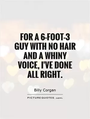 For a 6-foot-3 guy with no hair and a whiny voice, I've done all right Picture Quote #1