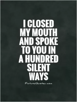 I closed my mouth and spoke to you in a hundred silent ways Picture Quote #1