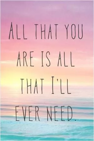 All that you are is all that I'll ever need Picture Quote #1