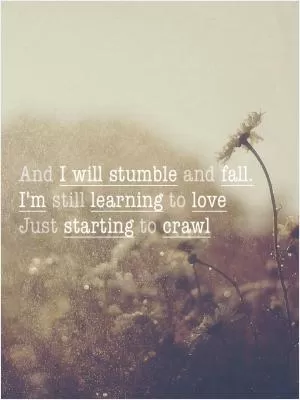 And I will stumble and fall. I'm still learning to love. Just starting to crawl Picture Quote #1
