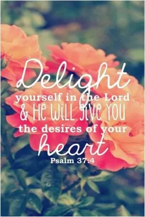 Delight yourself in the Lord and He will give you the desires of your heart Picture Quote #1
