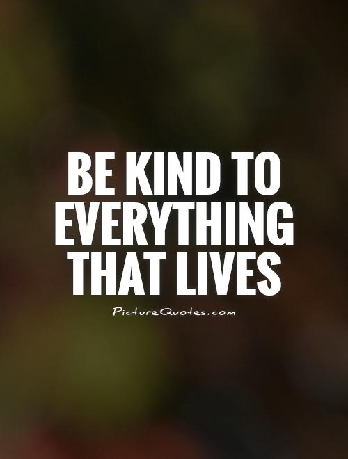 Be kind to everything that lives Picture Quote #1