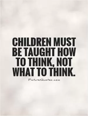 Children must be taught how to think, not what to think Picture Quote #2