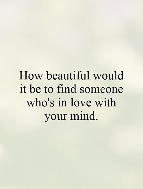 How beautiful would it be to find someone who's in love with your mind Picture Quote #1