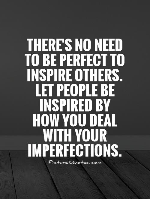 There's no need to be perfect to inspire others. Let people be inspired by how you deal with your imperfections Picture Quote #1