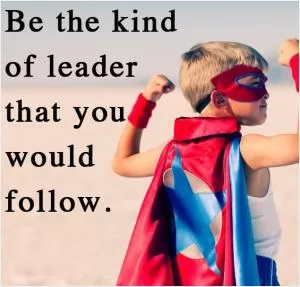 Be the kind of leader that you would follow Picture Quote #1