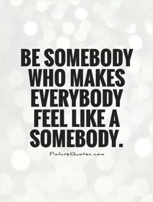 Be somebody who makes everybody feel like a somebody Picture Quote #1