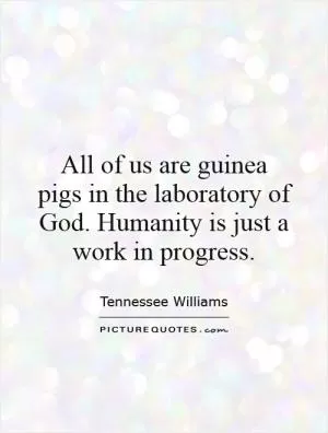 All of us are guinea pigs in the laboratory of God. Humanity is just a work in progress Picture Quote #1
