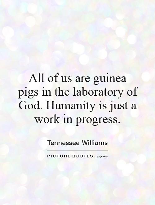 All of us are guinea pigs in the laboratory of God. Humanity is just a work in progress Picture Quote #1