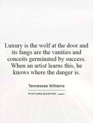 Luxury is the wolf at the door and its fangs are the vanities and conceits germinated by success. When an artist learns this, he knows where the danger is Picture Quote #1