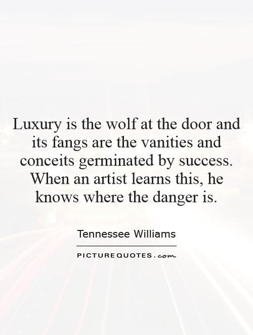 Luxury is the wolf at the door and its fangs are the vanities and conceits germinated by success. When an artist learns this, he knows where the danger is Picture Quote #1