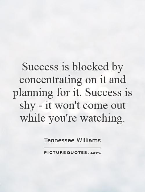 Success is blocked by concentrating on it and planning for it. Success is shy - it won't come out while you're watching Picture Quote #1
