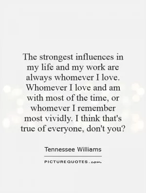 The strongest influences in my life and my work are always whomever I love. Whomever I love and am with most of the time, or whomever I remember most vividly. I think that's true of everyone, don't you? Picture Quote #1