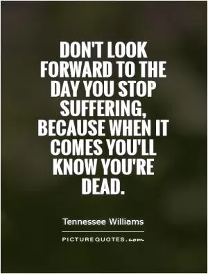 Don't look forward to the day you stop suffering, because when it comes you'll know you're dead Picture Quote #1