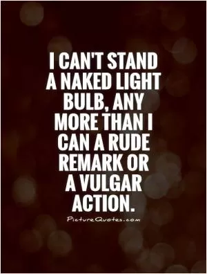 I can't stand a naked light bulb, any more than I can a rude remark or  a vulgar action Picture Quote #1