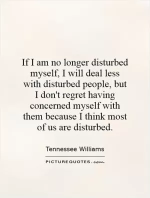 If I am no longer disturbed myself, I will deal less with disturbed people, but I don't regret having concerned myself with them because I think most of us are disturbed Picture Quote #1