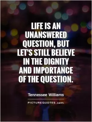 Life is an unanswered question, but let's still believe in the dignity and importance of the question Picture Quote #1